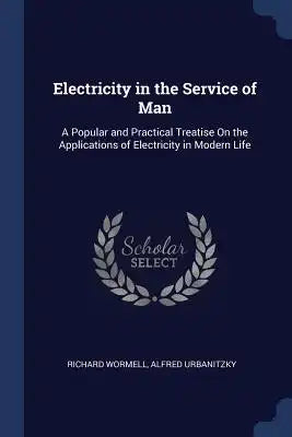 Electricity in the Service of Man: A Popular and Practical Treatise On the Applications of Electricity in Modern Life