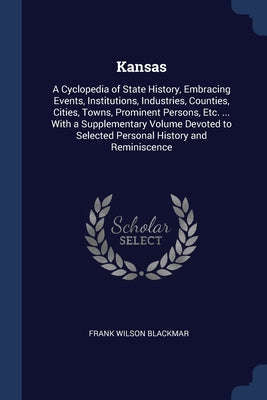 Kansas: A Cyclopedia of State History, Embracing Events, Institutions, Industries, Counties, Cities, Towns, Prominent Persons,