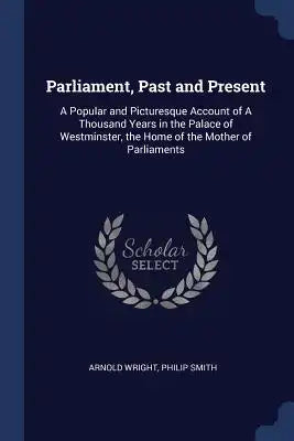 Parliament, Past and Present: A Popular and Picturesque Account of a Thousand Years in the Palace of Westminster, the Home of the Mother of Parliame