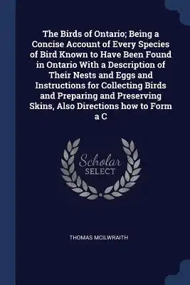 The Birds of Ontario; Being a Concise Account of Every Species of Bird Known to Have Been Found in Ontario with a Description of Their Nests and Eggs