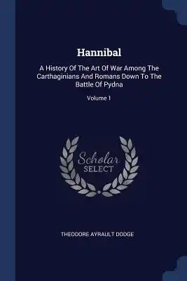 Hannibal: A History Of The Art Of War Among The Carthaginians And Romans Down To The Battle Of Pydna; Volume 1