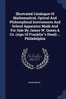 Illustrated Catalogue Of Mathematical, Optical And Philosophical Instruments And School Apparatus Made And For Sale By James W. Queen & Co. (sign Of F