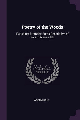 Poetry of the Woods: Passages From the Poets Descriptive of Forest Scenes, Etc