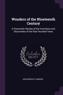 Wonders of the Nineteenth Century: A Panoramic Review of the Inventions and Discoveries of the Past Hundred Years