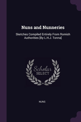 Nuns and Nunneries: Sketches Compiled Entirely From Romish Authorities [By L.H.J. Tonna]