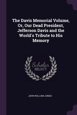 The Davis Memorial Volume, Or, Our Dead President, Jefferson Davis and the World's Tribute to His Memory