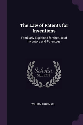 The Law of Patents for Inventions: Familiarly Explained for the Use of Inventors and Patentees