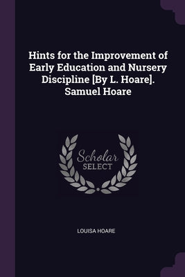 Hints for the Improvement of Early Education and Nursery Discipline [By L. Hoare]. Samuel Hoare