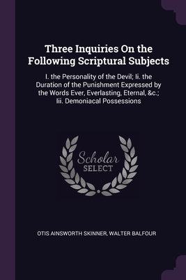 Three Inquiries On the Following Scriptural Subjects: I. the Personality of the Devil; Ii. the Duration of the Punishment Expressed by the Words Ever,