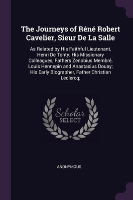 The Journeys of Réné Robert Cavelier, Sieur De La Salle: As Related by His Faithful Lieutenant, Henri De Tonty; His Missionary Colleagues, Fathers Zen
