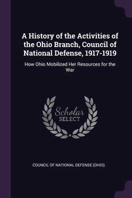 A History of the Activities of the Ohio Branch, Council of National Defense, 1917-1919: How Ohio Mobilized Her Resources for the War