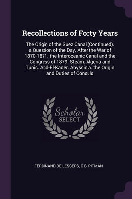 Recollections of Forty Years: The Origin of the Suez Canal (Continued). a Question of the Day. After the War of 1870-1871. the Interoceanic Canal an
