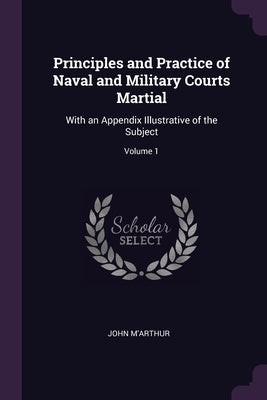 Principles and Practice of Naval and Military Courts Martial: With an Appendix Illustrative of the Subject; Volume 1