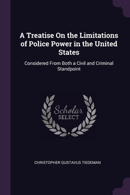 A Treatise On the Limitations of Police Power in the United States: Considered From Both a Civil and Criminal Standpoint