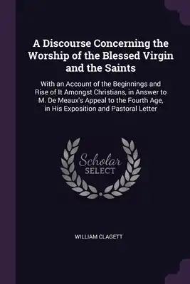 A Discourse Concerning the Worship of the Blessed Virgin and the Saints: With an Account of the Beginnings and Rise of It Amongst Christians, in Answe