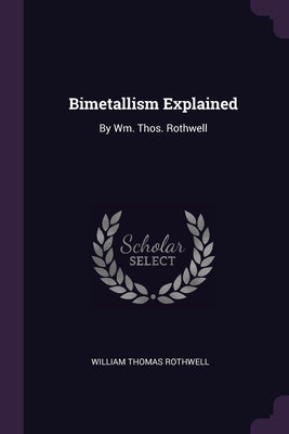 Bimetallism Explained: By Wm. Thos. Rothwell