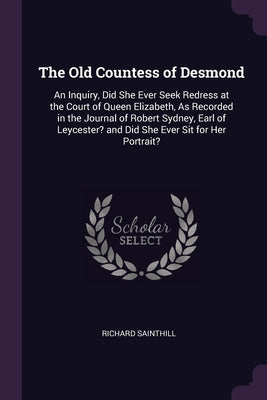 The Old Countess of Desmond: An Inquiry, Did She Ever Seek Redress at the Court of Queen Elizabeth, As Recorded in the Journal of Robert Sydney, Ea