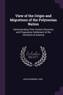 View of the Origin and Migrations of the Polynesian Nation: Demonstrating Their Ancient Discovery and Progressive Settlement of the Continent of Ameri