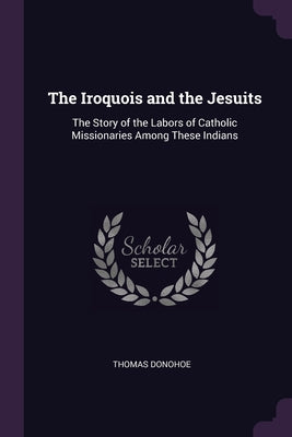 The Iroquois and the Jesuits: The Story of the Labors of Catholic Missionaries Among These Indians