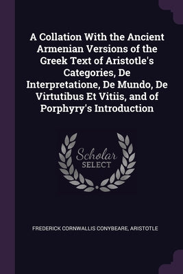 A Collation With the Ancient Armenian Versions of the Greek Text of Aristotle's Categories, De Interpretatione, De Mundo, De Virtutibus Et Vitiis, and