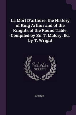 La Mort D'arthure. the History of King Arthur and of the Knights of the Round Table, Compiled by Sir T. Malory, Ed. by T. Wright