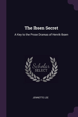 The Ibsen Secret: A Key to the Prose Dramas of Henrik Ibsen