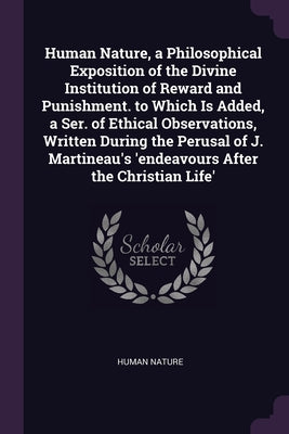 Human Nature, a Philosophical Exposition of the Divine Institution of Reward and Punishment. to Which Is Added, a Ser. of Ethical Observations, Writte