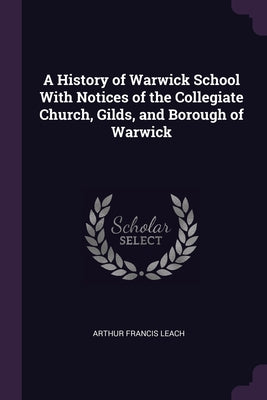 A History of Warwick School With Notices of the Collegiate Church, Gilds, and Borough of Warwick