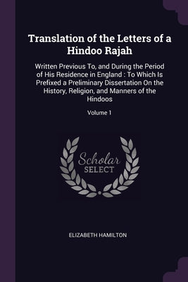 Translation of the Letters of a Hindoo Rajah: Written Previous To, and During the Period of His Residence in England: To Which Is Prefixed a Prelimina