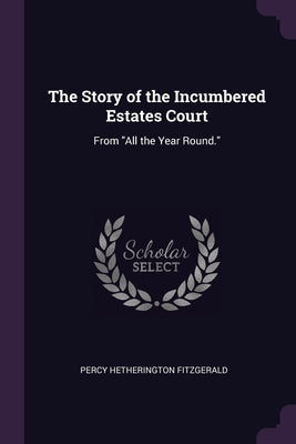 The Story of the Incumbered Estates Court: From All the Year Round.