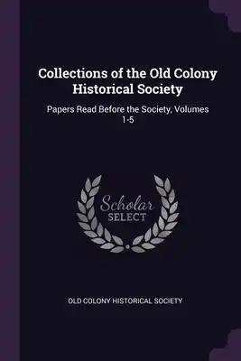 Collections of the Old Colony Historical Society: Papers Read Before the Society, Volumes 1-5