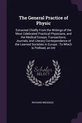 The General Practice of Physic: Extracted Chiefly From the Writings of the Most Celebrated Practical Physicians, and the Medical Essays, Transactions,