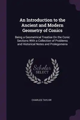 An Introduction to the Ancient and Modern Geometry of Conics: Being a Geometrical Treatise On the Conic Sections With a Collection of Problems and His