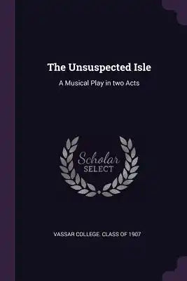 The Unsuspected Isle: A Musical Play in Two Acts