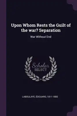 Upon Whom Rests the Guilt of the war? Separation: War Without End