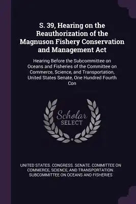 S. 39, Hearing on the Reauthorization of the Magnuson Fishery Conservation and Management Act: Hearing Before the Subcommittee on Oceans and Fisheries