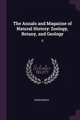 The Annals and Magazine of Natural History: Zoology, Botany, and Geology: 8