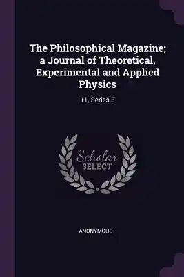 The Philosophical Magazine; A Journal of Theoretical, Experimental and Applied Physics: 11, Series 3
