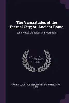 The Vicissitudes of the Eternal City; or, Ancient Rome: With Notes Classical and Historical