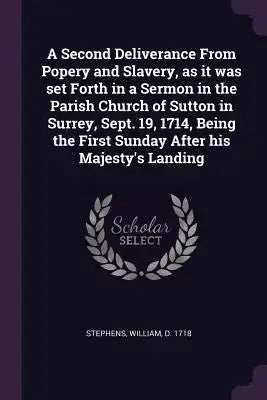 A Second Deliverance From Popery and Slavery, as it was set Forth in a Sermon in the Parish Church of Sutton in Surrey, Sept. 19, 1714, Being the Firs
