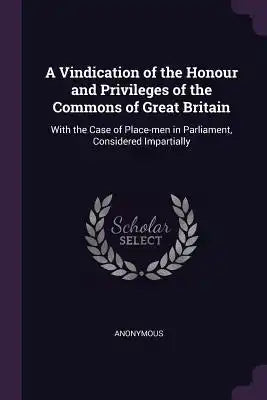 A Vindication of the Honour and Privileges of the Commons of Great Britain: With the Case of Place-men in Parliament, Considered Impartially