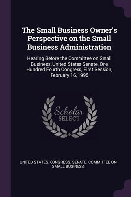 The Small Business Owner's Perspective on the Small Business Administration: Hearing Before the Committee on Small Business, United States Senate, One