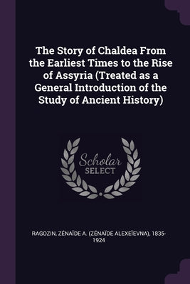The Story of Chaldea From the Earliest Times to the Rise of Assyria (Treated as a General Introduction of the Study of Ancient History)