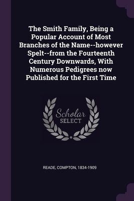 The Smith Family, Being a Popular Account of Most Branches of the Name--however Spelt--from the Fourteenth Century Downwards, With Numerous Pedigrees