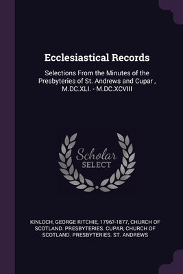 Ecclesiastical Records: Selections From the Minutes of the Presbyteries of St. Andrews and Cupar, M.DC.XLI. - M.DC.XCVIII