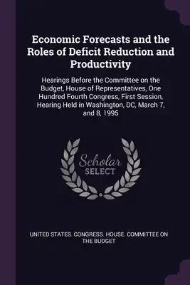 Economic Forecasts and the Roles of Deficit Reduction and Productivity: Hearings Before the Committee on the Budget, House of Representatives, One Hun