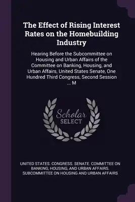 The Effect of Rising Interest Rates on the Homebuilding Industry: Hearing Before the Subcommittee on Housing and Urban Affairs of the Committee on Ban