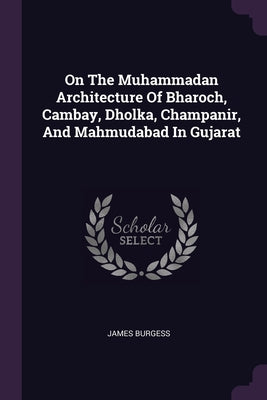 On The Muhammadan Architecture Of Bharoch, Cambay, Dholka, Champanir, And Mahmudabad In Gujarat