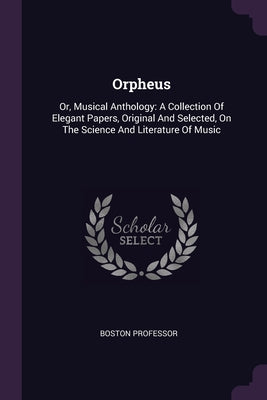 Orpheus: Or, Musical Anthology: A Collection Of Elegant Papers, Original And Selected, On The Science And Literature Of Music