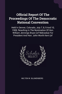 Official Report Of The Proceedings Of The Democratic National Convention: Held In Denver, Colorado, July 7, 8, 9 And 10, 1908, Resulting In The Nomina